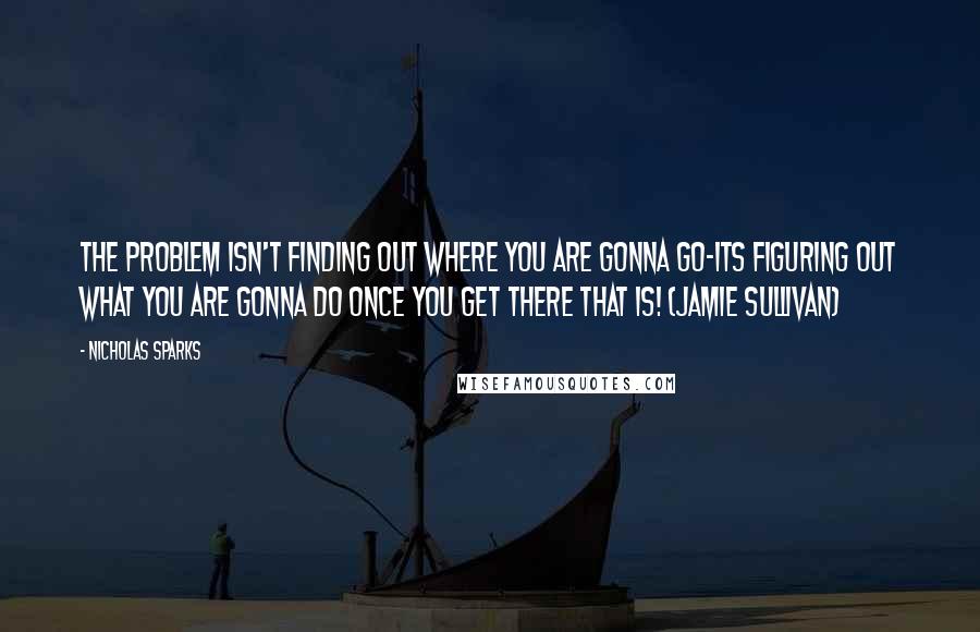 Nicholas Sparks Quotes: The problem isn't finding out where you are gonna go-its figuring out what you are gonna do once you get there that is! (Jamie Sullivan)