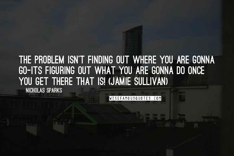 Nicholas Sparks Quotes: The problem isn't finding out where you are gonna go-its figuring out what you are gonna do once you get there that is! (Jamie Sullivan)