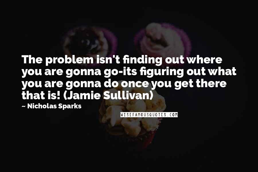 Nicholas Sparks Quotes: The problem isn't finding out where you are gonna go-its figuring out what you are gonna do once you get there that is! (Jamie Sullivan)