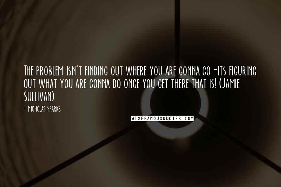 Nicholas Sparks Quotes: The problem isn't finding out where you are gonna go-its figuring out what you are gonna do once you get there that is! (Jamie Sullivan)