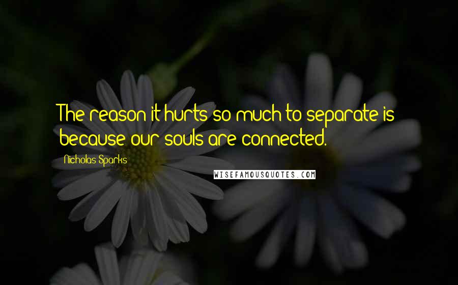 Nicholas Sparks Quotes: The reason it hurts so much to separate is because our souls are connected.