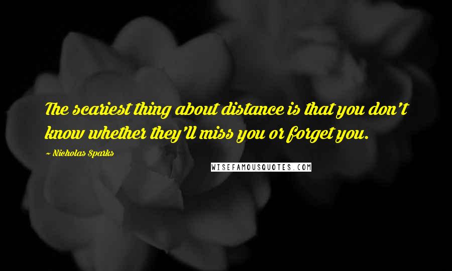 Nicholas Sparks Quotes: The scariest thing about distance is that you don't know whether they'll miss you or forget you.