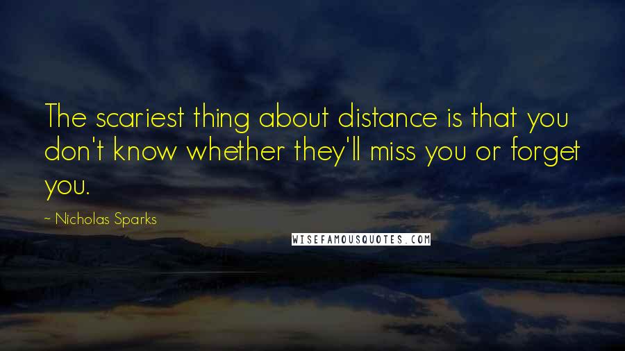 Nicholas Sparks Quotes: The scariest thing about distance is that you don't know whether they'll miss you or forget you.