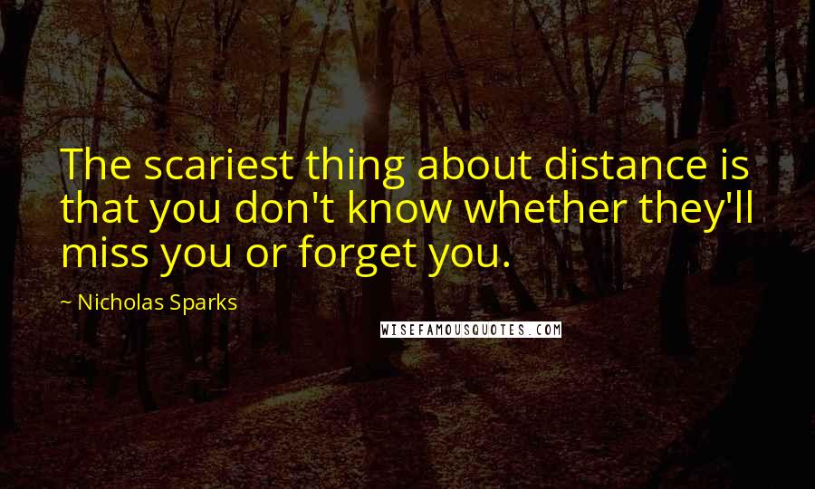 Nicholas Sparks Quotes: The scariest thing about distance is that you don't know whether they'll miss you or forget you.