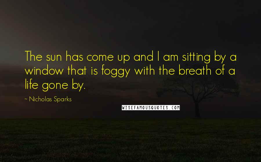 Nicholas Sparks Quotes: The sun has come up and I am sitting by a window that is foggy with the breath of a life gone by.