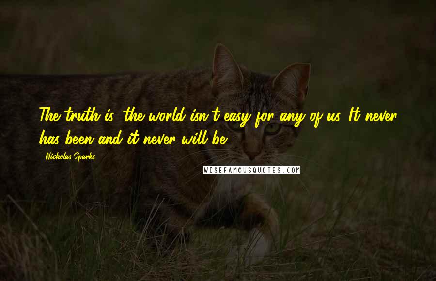 Nicholas Sparks Quotes: The truth is, the world isn't easy for any of us. It never has been and it never will be.