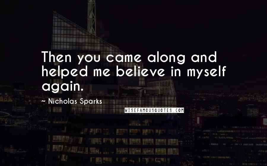 Nicholas Sparks Quotes: Then you came along and helped me believe in myself again.