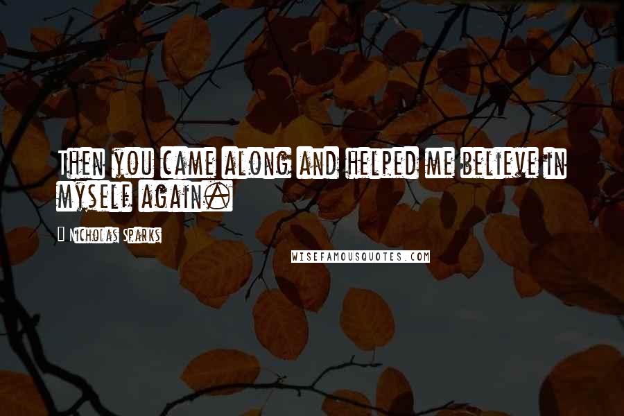 Nicholas Sparks Quotes: Then you came along and helped me believe in myself again.