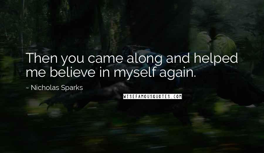 Nicholas Sparks Quotes: Then you came along and helped me believe in myself again.