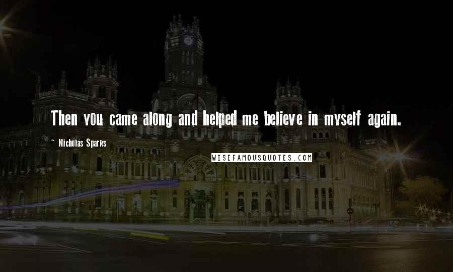 Nicholas Sparks Quotes: Then you came along and helped me believe in myself again.