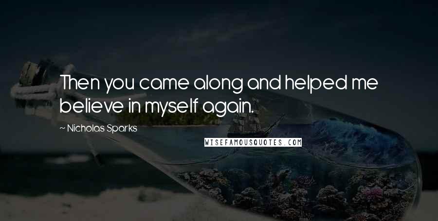 Nicholas Sparks Quotes: Then you came along and helped me believe in myself again.