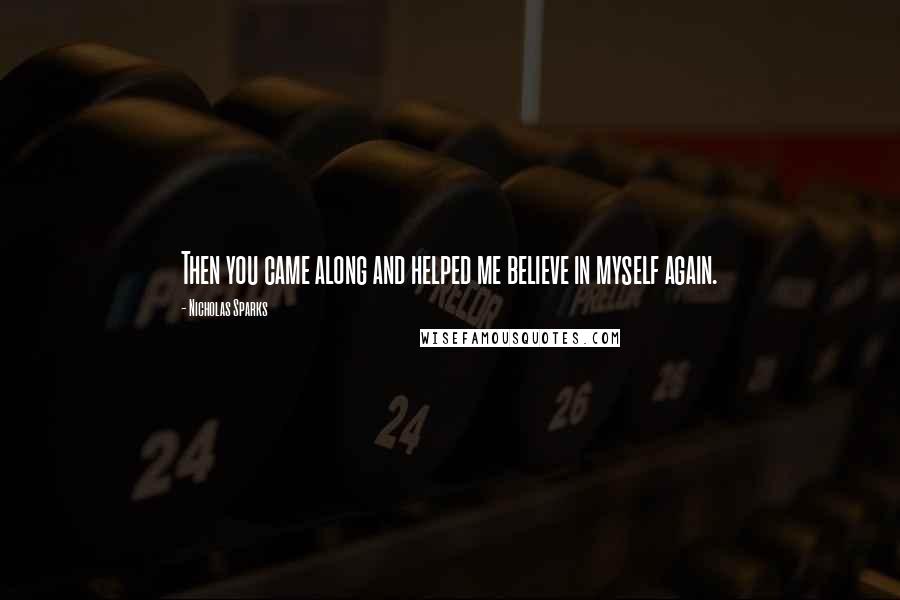 Nicholas Sparks Quotes: Then you came along and helped me believe in myself again.