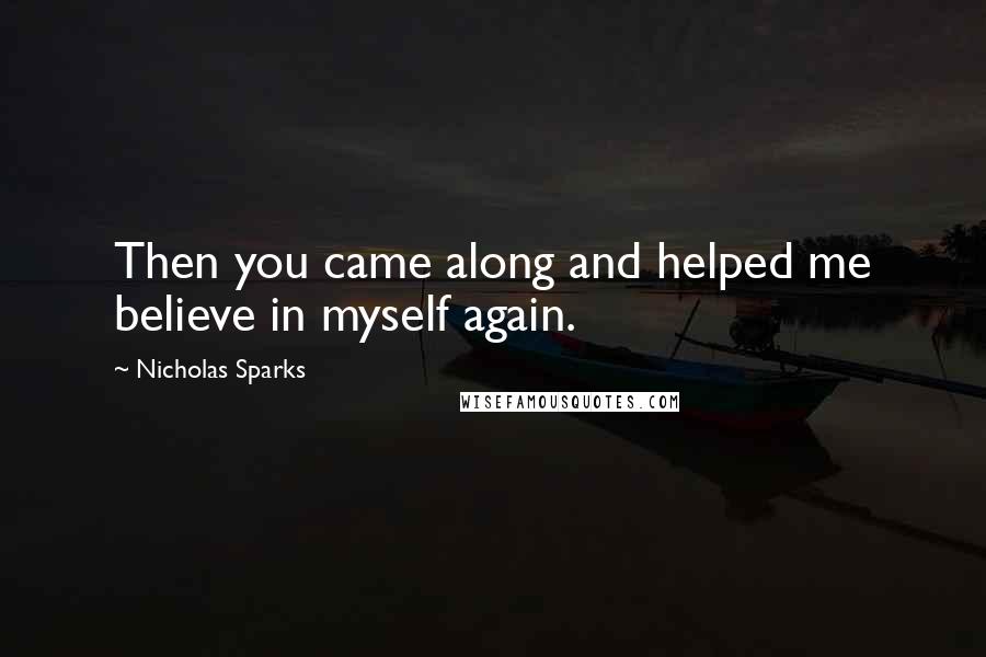 Nicholas Sparks Quotes: Then you came along and helped me believe in myself again.