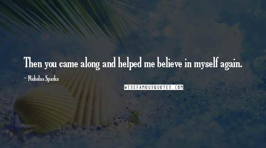 Nicholas Sparks Quotes: Then you came along and helped me believe in myself again.