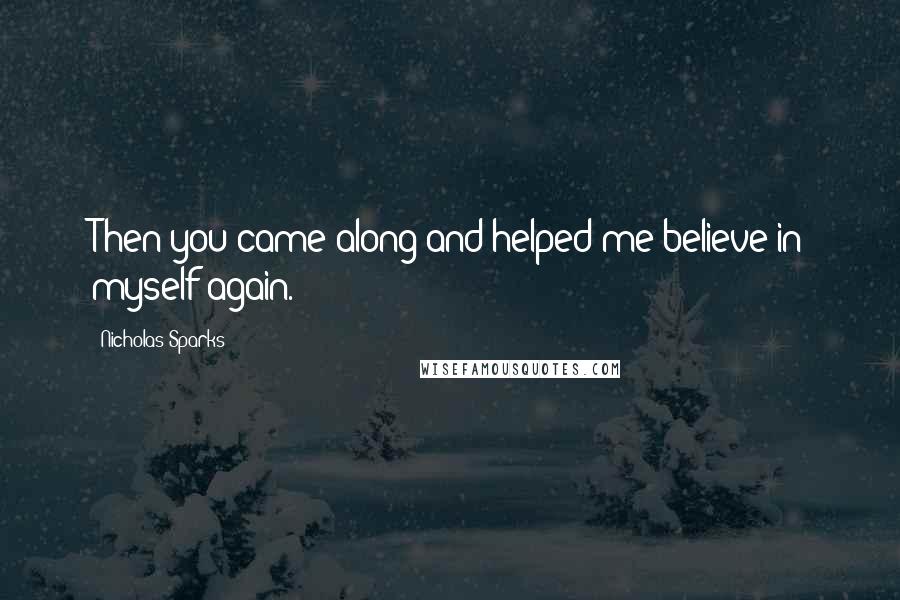 Nicholas Sparks Quotes: Then you came along and helped me believe in myself again.