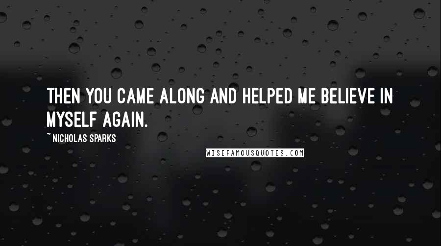 Nicholas Sparks Quotes: Then you came along and helped me believe in myself again.