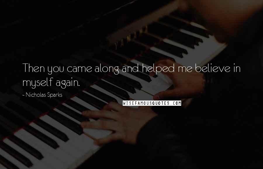 Nicholas Sparks Quotes: Then you came along and helped me believe in myself again.