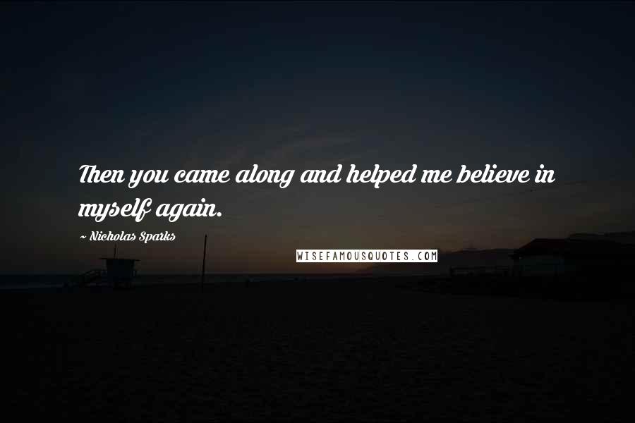 Nicholas Sparks Quotes: Then you came along and helped me believe in myself again.