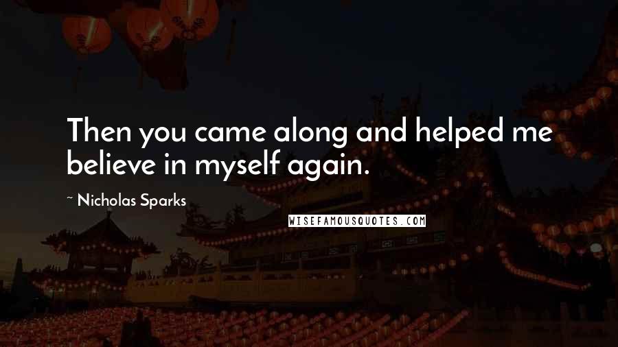 Nicholas Sparks Quotes: Then you came along and helped me believe in myself again.