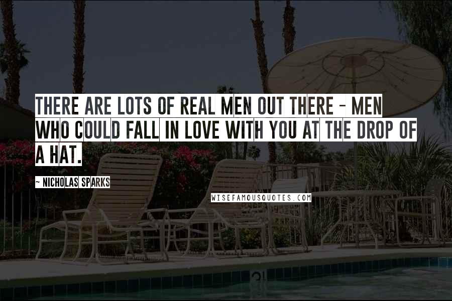 Nicholas Sparks Quotes: There are lots of real men out there - men who could fall in love with you at the drop of a hat.