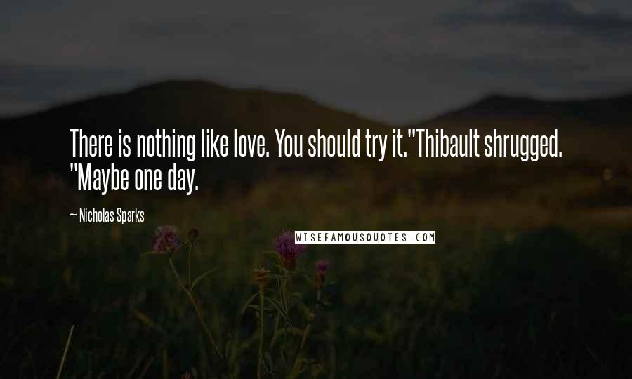 Nicholas Sparks Quotes: There is nothing like love. You should try it."Thibault shrugged. "Maybe one day.