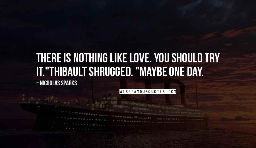 Nicholas Sparks Quotes: There is nothing like love. You should try it."Thibault shrugged. "Maybe one day.