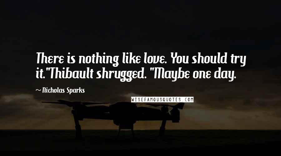 Nicholas Sparks Quotes: There is nothing like love. You should try it."Thibault shrugged. "Maybe one day.