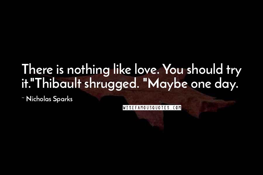 Nicholas Sparks Quotes: There is nothing like love. You should try it."Thibault shrugged. "Maybe one day.