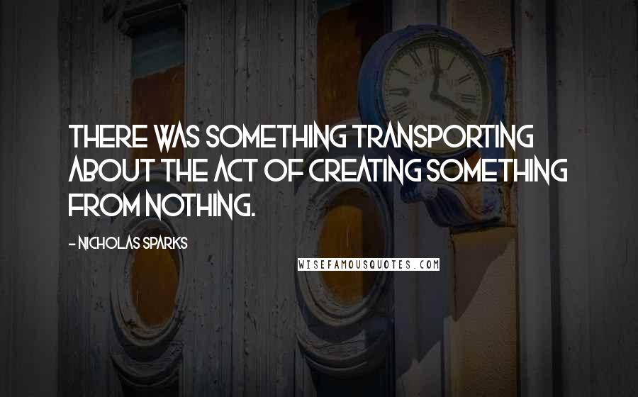 Nicholas Sparks Quotes: There was something transporting about the act of creating something from nothing.