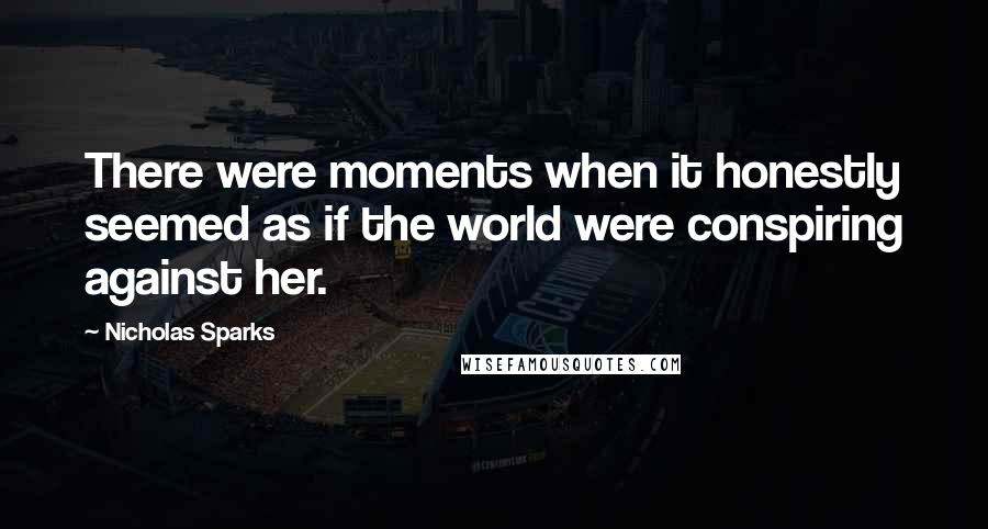 Nicholas Sparks Quotes: There were moments when it honestly seemed as if the world were conspiring against her.