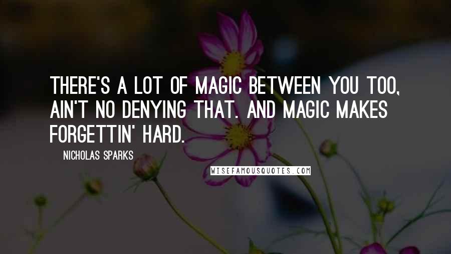 Nicholas Sparks Quotes: There's a lot of magic between you too, ain't no denying that. And magic makes forgettin' hard.