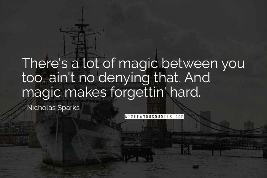 Nicholas Sparks Quotes: There's a lot of magic between you too, ain't no denying that. And magic makes forgettin' hard.