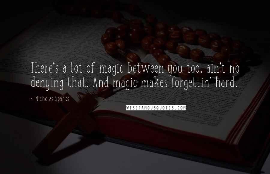 Nicholas Sparks Quotes: There's a lot of magic between you too, ain't no denying that. And magic makes forgettin' hard.