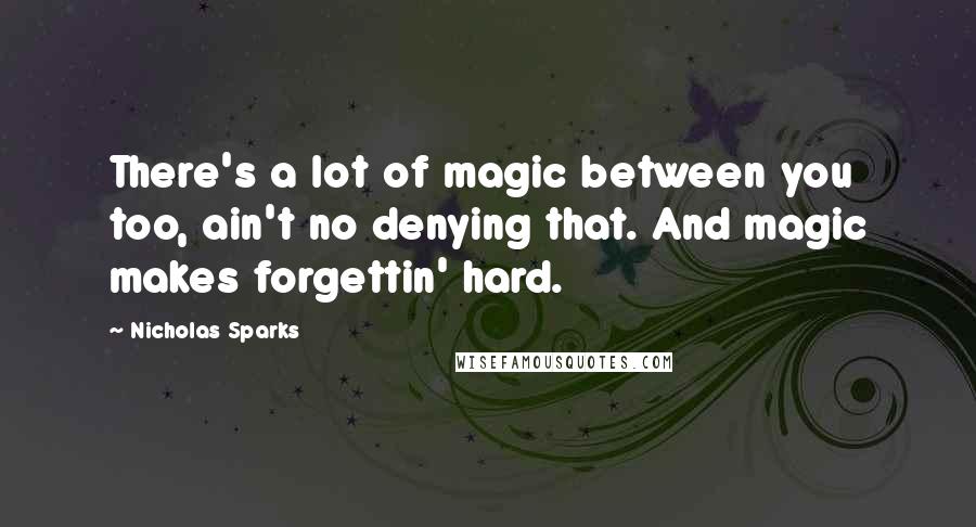 Nicholas Sparks Quotes: There's a lot of magic between you too, ain't no denying that. And magic makes forgettin' hard.