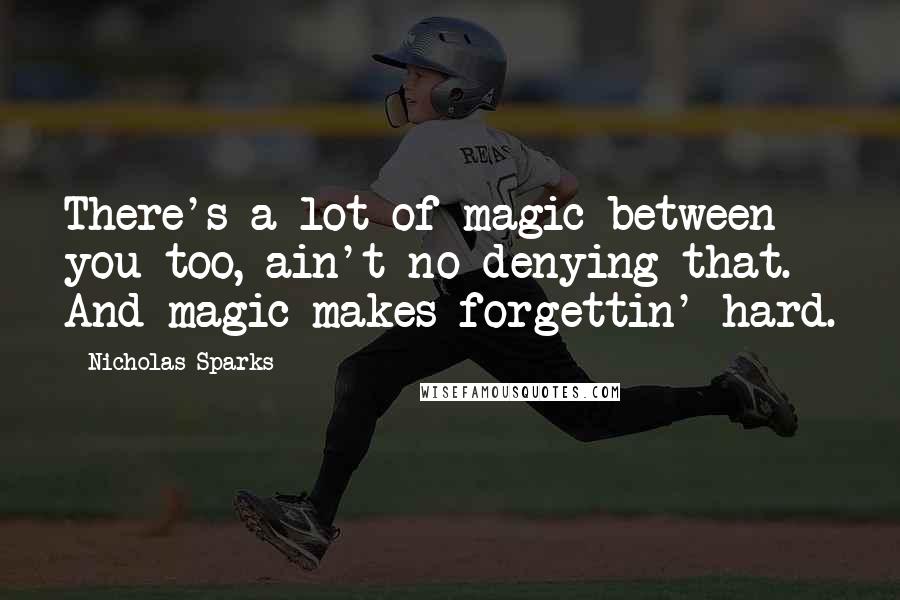 Nicholas Sparks Quotes: There's a lot of magic between you too, ain't no denying that. And magic makes forgettin' hard.