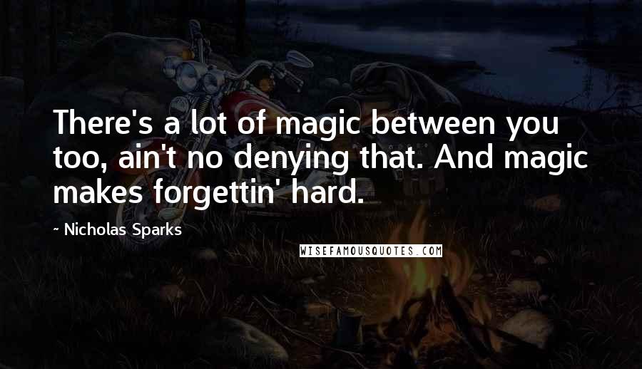 Nicholas Sparks Quotes: There's a lot of magic between you too, ain't no denying that. And magic makes forgettin' hard.