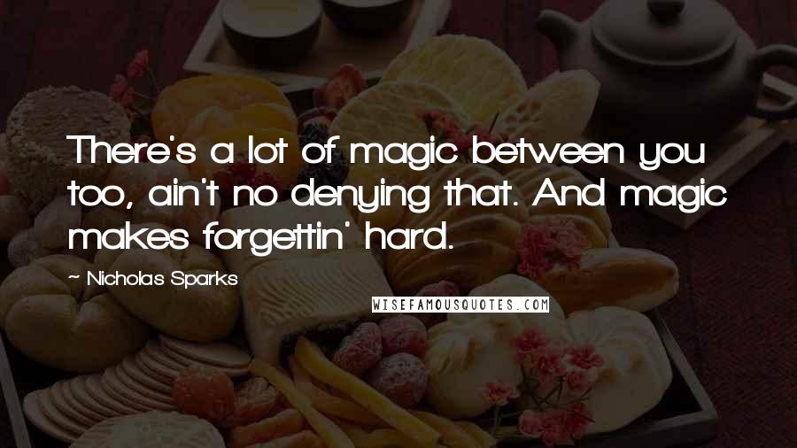 Nicholas Sparks Quotes: There's a lot of magic between you too, ain't no denying that. And magic makes forgettin' hard.