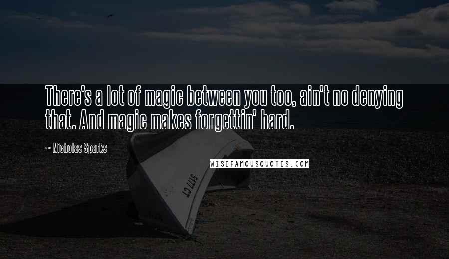 Nicholas Sparks Quotes: There's a lot of magic between you too, ain't no denying that. And magic makes forgettin' hard.