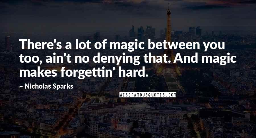 Nicholas Sparks Quotes: There's a lot of magic between you too, ain't no denying that. And magic makes forgettin' hard.