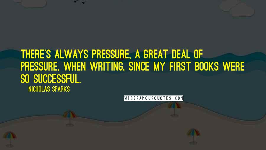 Nicholas Sparks Quotes: There's always pressure, a great deal of pressure, when writing, since my first books were so successful.