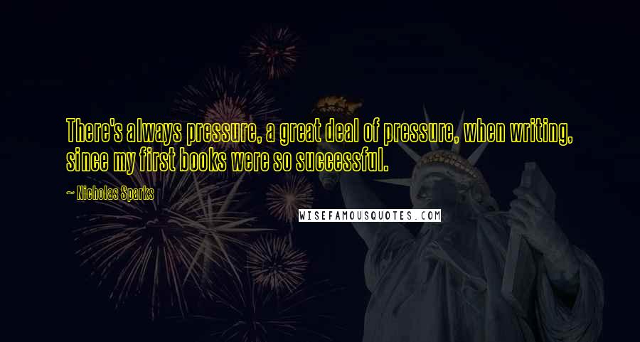 Nicholas Sparks Quotes: There's always pressure, a great deal of pressure, when writing, since my first books were so successful.