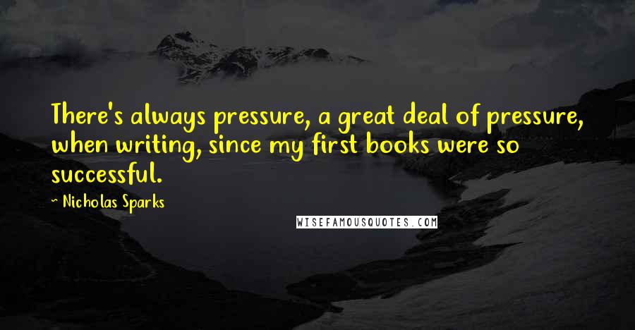 Nicholas Sparks Quotes: There's always pressure, a great deal of pressure, when writing, since my first books were so successful.