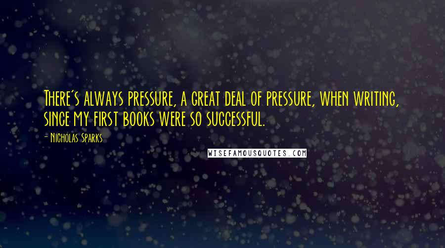 Nicholas Sparks Quotes: There's always pressure, a great deal of pressure, when writing, since my first books were so successful.