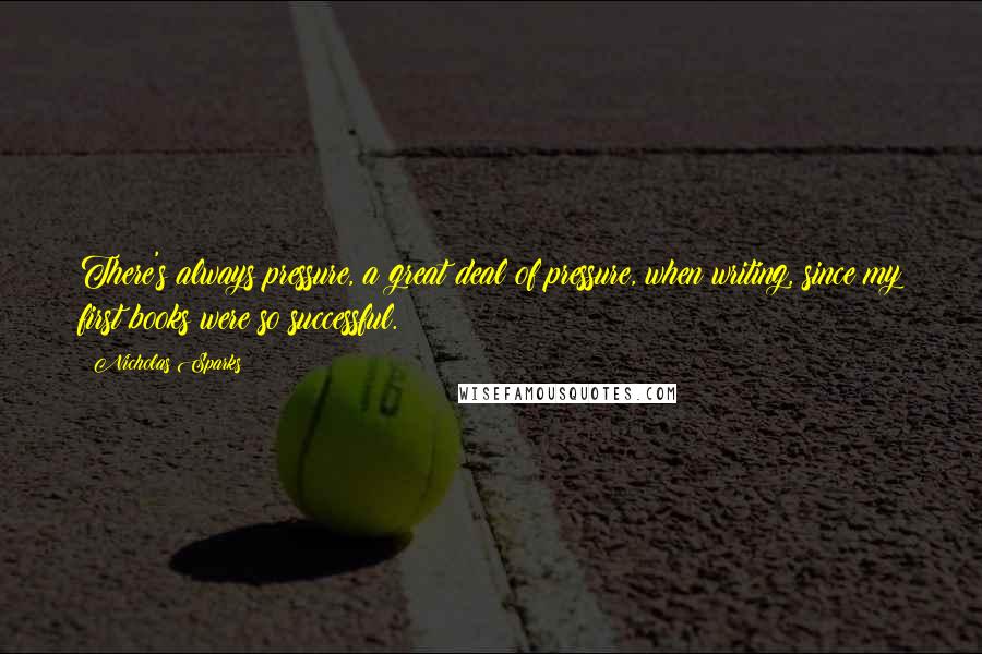 Nicholas Sparks Quotes: There's always pressure, a great deal of pressure, when writing, since my first books were so successful.