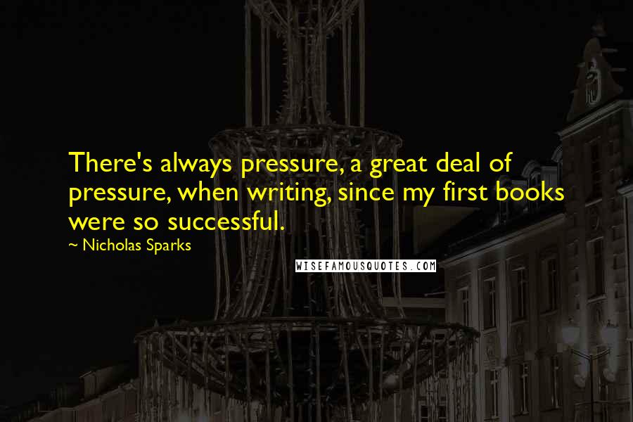 Nicholas Sparks Quotes: There's always pressure, a great deal of pressure, when writing, since my first books were so successful.