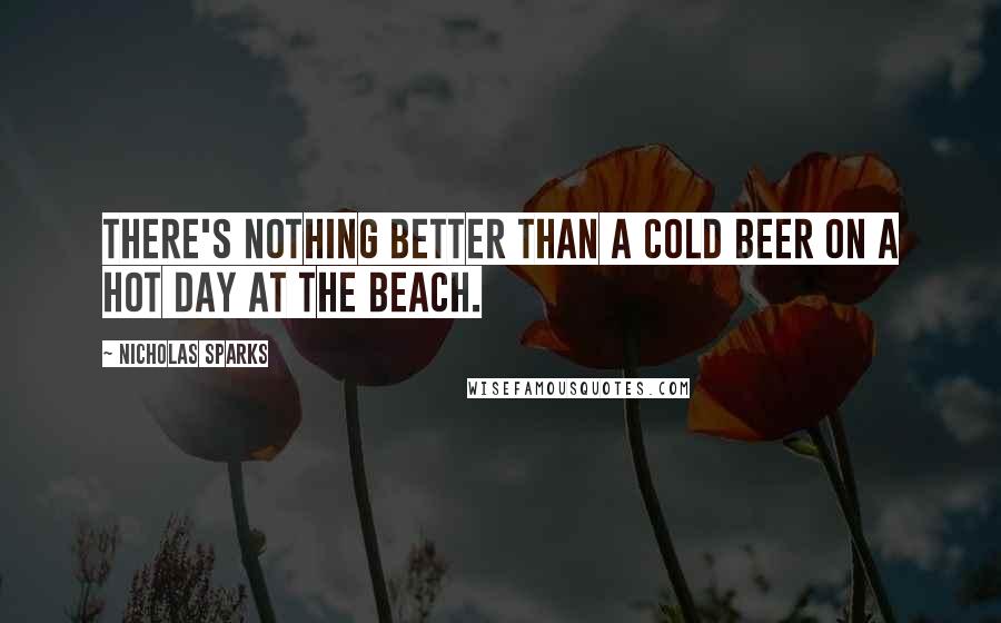 Nicholas Sparks Quotes: There's nothing better than a cold beer on a hot day at the beach.