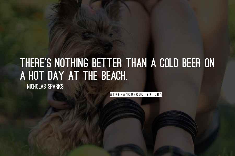 Nicholas Sparks Quotes: There's nothing better than a cold beer on a hot day at the beach.