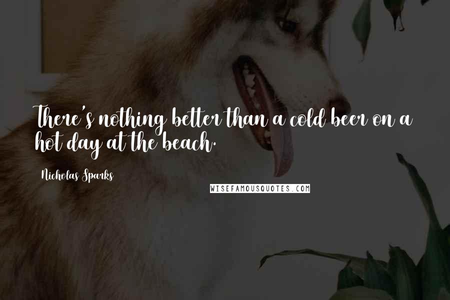 Nicholas Sparks Quotes: There's nothing better than a cold beer on a hot day at the beach.