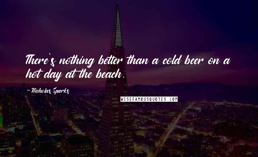 Nicholas Sparks Quotes: There's nothing better than a cold beer on a hot day at the beach.