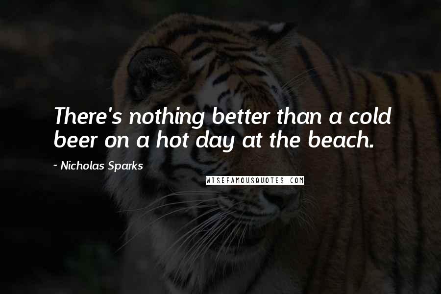 Nicholas Sparks Quotes: There's nothing better than a cold beer on a hot day at the beach.